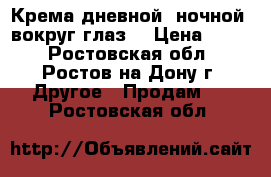 Крема дневной ,ночной ,вокруг глаз. › Цена ­ 250 - Ростовская обл., Ростов-на-Дону г. Другое » Продам   . Ростовская обл.